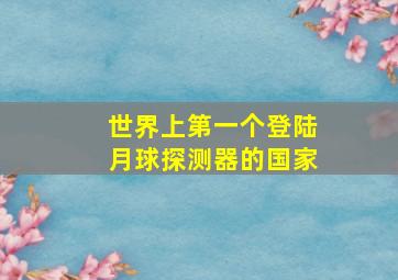 世界上第一个登陆月球探测器的国家