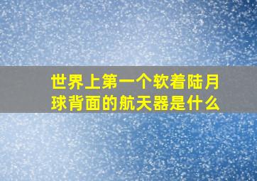 世界上第一个软着陆月球背面的航天器是什么