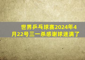 世界乒乓球赛2024年4月22号三一杀感谢球迷满了