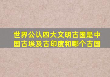 世界公认四大文明古国是中国古埃及古印度和哪个古国