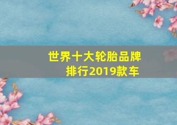 世界十大轮胎品牌排行2019款车