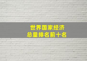 世界国家经济总量排名前十名