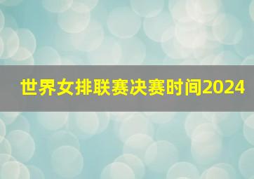 世界女排联赛决赛时间2024