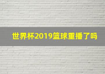 世界杯2019篮球重播了吗