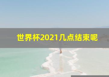 世界杯2021几点结束呢