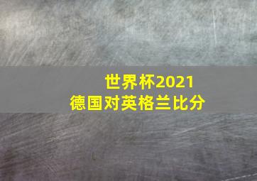 世界杯2021德国对英格兰比分