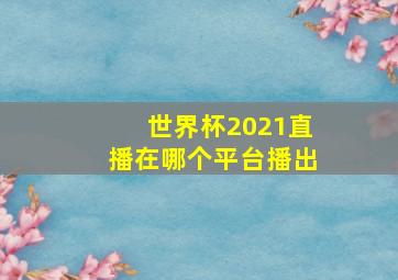 世界杯2021直播在哪个平台播出