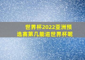 世界杯2022亚洲预选赛第几能进世界杯呢