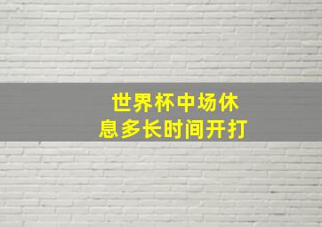 世界杯中场休息多长时间开打