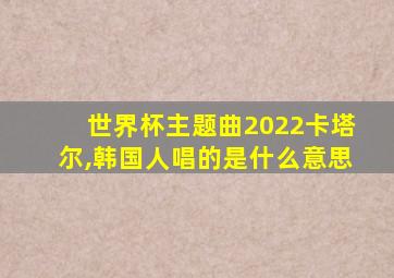 世界杯主题曲2022卡塔尔,韩国人唱的是什么意思