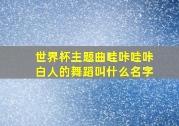 世界杯主题曲哇咔哇咔白人的舞蹈叫什么名字