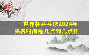 世界杯乒乓球2024年决赛时间是几点到几点钟