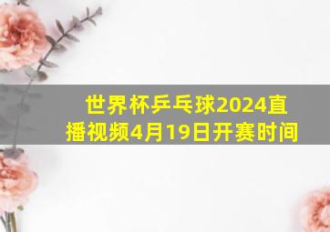 世界杯乒乓球2024直播视频4月19日开赛时间