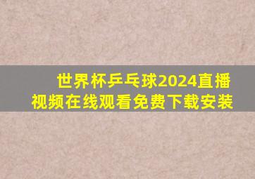 世界杯乒乓球2024直播视频在线观看免费下载安装