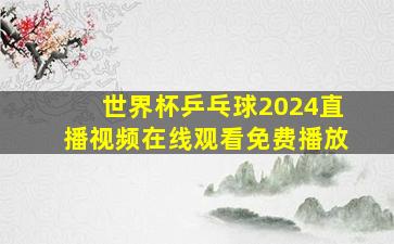 世界杯乒乓球2024直播视频在线观看免费播放