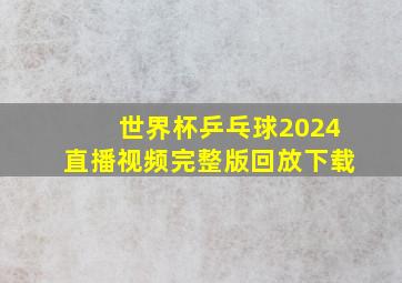 世界杯乒乓球2024直播视频完整版回放下载