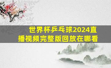 世界杯乒乓球2024直播视频完整版回放在哪看