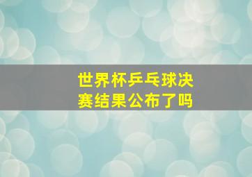 世界杯乒乓球决赛结果公布了吗