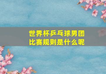 世界杯乒乓球男团比赛规则是什么呢