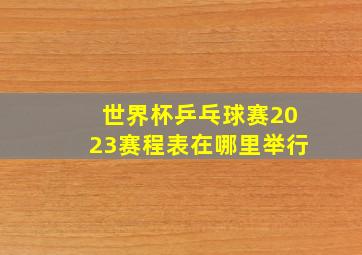 世界杯乒乓球赛2023赛程表在哪里举行