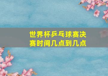 世界杯乒乓球赛决赛时间几点到几点