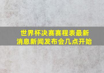 世界杯决赛赛程表最新消息新闻发布会几点开始