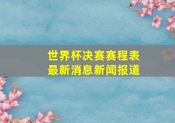 世界杯决赛赛程表最新消息新闻报道