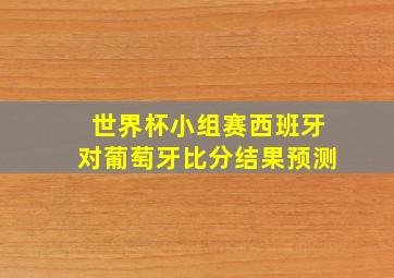 世界杯小组赛西班牙对葡萄牙比分结果预测