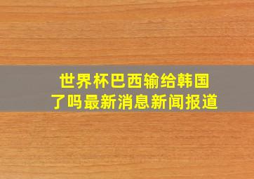 世界杯巴西输给韩国了吗最新消息新闻报道