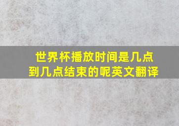 世界杯播放时间是几点到几点结束的呢英文翻译