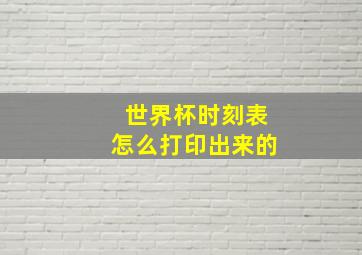 世界杯时刻表怎么打印出来的