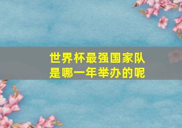 世界杯最强国家队是哪一年举办的呢