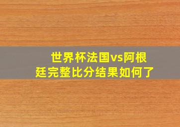 世界杯法国vs阿根廷完整比分结果如何了