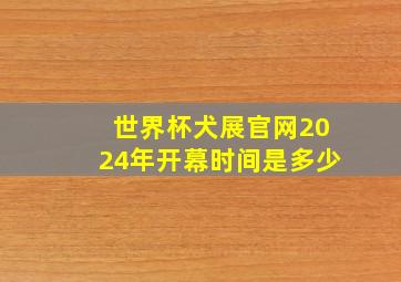 世界杯犬展官网2024年开幕时间是多少