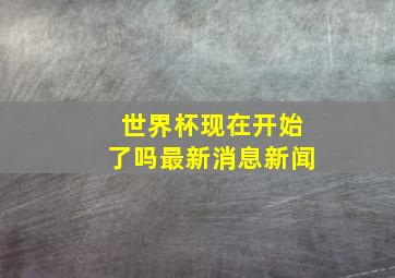 世界杯现在开始了吗最新消息新闻