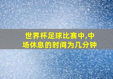 世界杯足球比赛中,中场休息的时间为几分钟