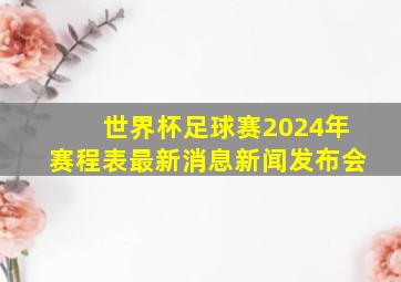 世界杯足球赛2024年赛程表最新消息新闻发布会