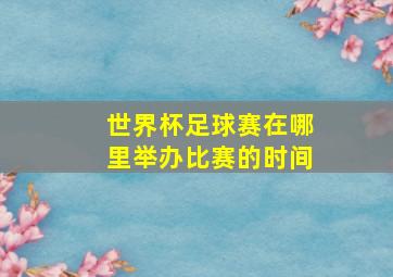 世界杯足球赛在哪里举办比赛的时间