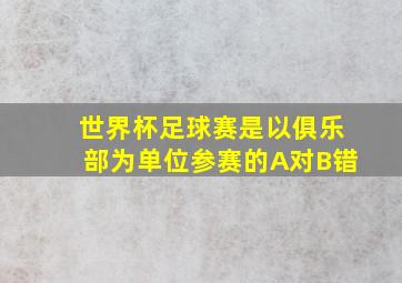 世界杯足球赛是以俱乐部为单位参赛的A对B错