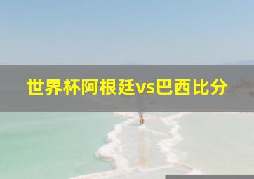 世界杯阿根廷vs巴西比分