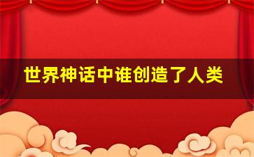 世界神话中谁创造了人类