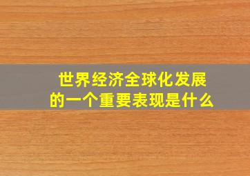 世界经济全球化发展的一个重要表现是什么