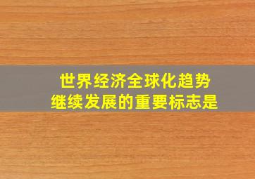 世界经济全球化趋势继续发展的重要标志是