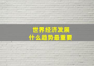 世界经济发展什么趋势最重要