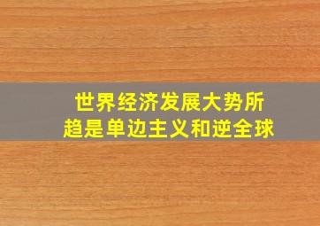 世界经济发展大势所趋是单边主义和逆全球