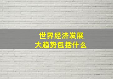 世界经济发展大趋势包括什么