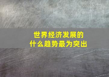 世界经济发展的什么趋势最为突出