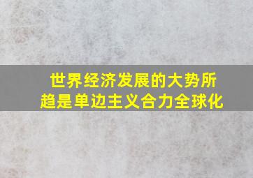 世界经济发展的大势所趋是单边主义合力全球化