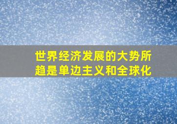 世界经济发展的大势所趋是单边主义和全球化