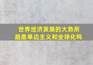 世界经济发展的大势所趋是单边主义和全球化吗